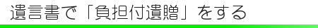 遺言書で「負担付き贈与」を行う